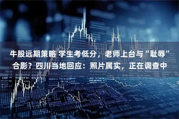 牛股远期策略 学生考低分，老师上台与“耻辱”合影？四川当地回应：照片属实，正在调查中